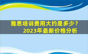 雅思培训费用大约是多少？ 2023年最新价格分析